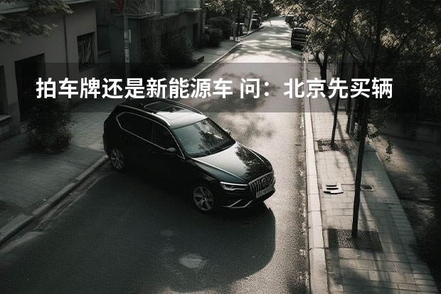 拍车牌还是新能源车 问：北京先买辆电动汽车 三年后保牌照再换汽油车行么