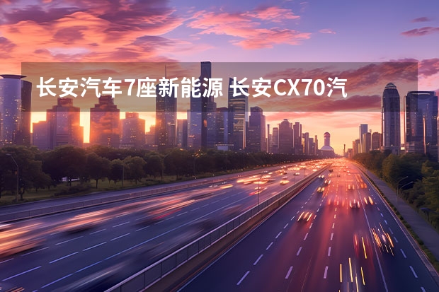 长安汽车7座新能源 长安CX70汽车怎样？