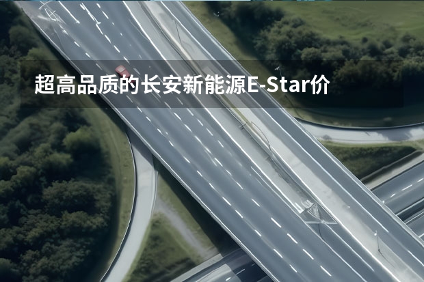 超高品质的长安新能源E-Star价格公布 预售7.28万 长安新能源汽车